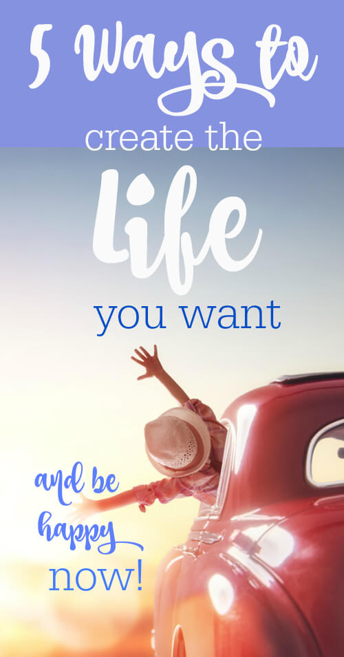 5 Ways to Create the Life You Want (and be happy NOW!) - www.savorylotus.com